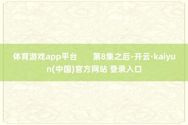 体育游戏app平台       第8集之后-开云·kaiyun(中国)官方网站 登录入口