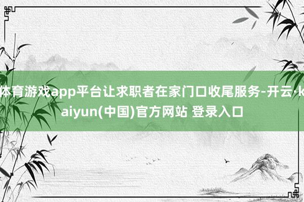 体育游戏app平台让求职者在家门口收尾服务-开云·kaiyun(中国)官方网站 登录入口