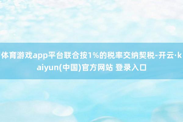 体育游戏app平台联合按1%的税率交纳契税-开云·kaiyun(中国)官方网站 登录入口