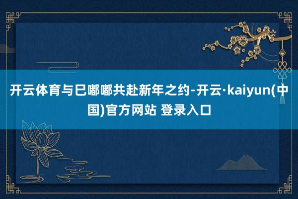 开云体育与巳嘟嘟共赴新年之约-开云·kaiyun(中国)官方网站 登录入口