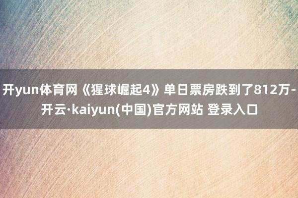 开yun体育网《猩球崛起4》单日票房跌到了812万-开云·kaiyun(中国)官方网站 登录入口