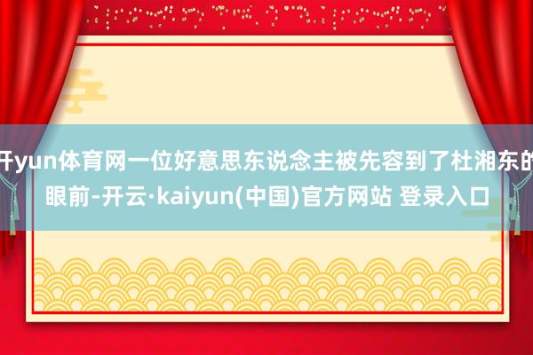 开yun体育网一位好意思东说念主被先容到了杜湘东的眼前-开云·kaiyun(中国)官方网站 登录入口