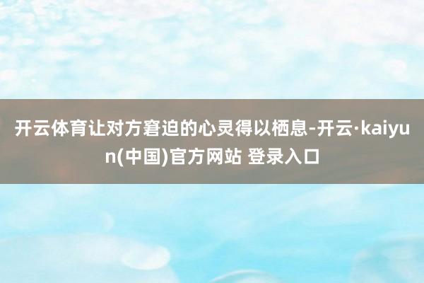 开云体育让对方窘迫的心灵得以栖息-开云·kaiyun(中国)官方网站 登录入口