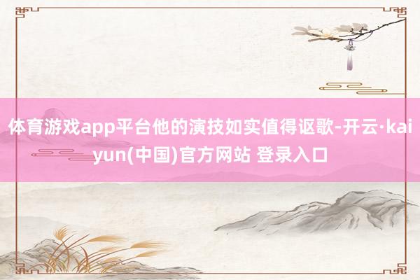 体育游戏app平台他的演技如实值得讴歌-开云·kaiyun(中国)官方网站 登录入口
