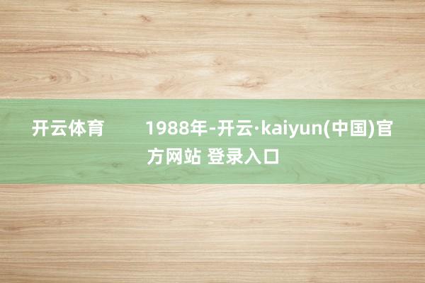 开云体育        1988年-开云·kaiyun(中国)官方网站 登录入口