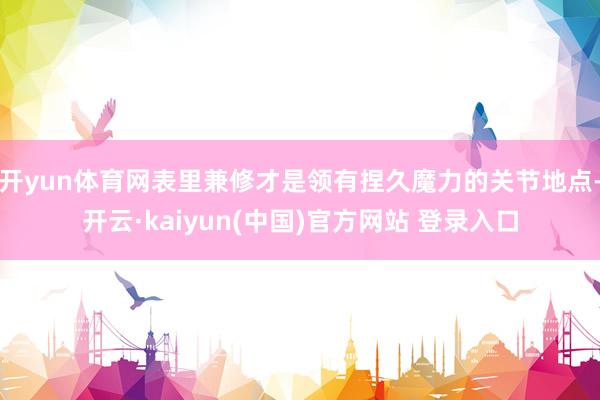 开yun体育网表里兼修才是领有捏久魔力的关节地点-开云·kaiyun(中国)官方网站 登录入口