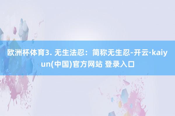 欧洲杯体育3. 无生法忍：简称无生忍-开云·kaiyun(中国)官方网站 登录入口