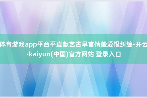 体育游戏app平台平直献艺古早言情般爱恨纠缠-开云·kaiyun(中国)官方网站 登录入口