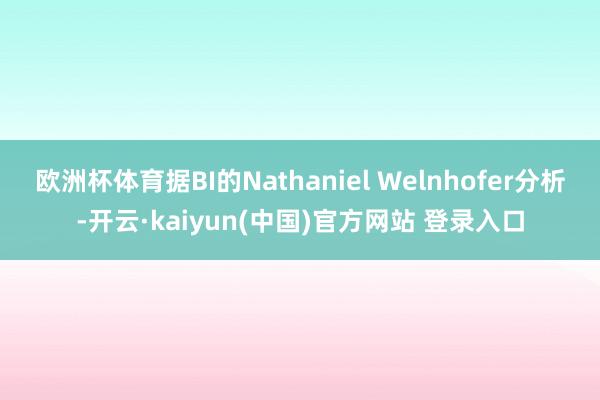 欧洲杯体育据BI的Nathaniel Welnhofer分析-开云·kaiyun(中国)官方网站 登录入口