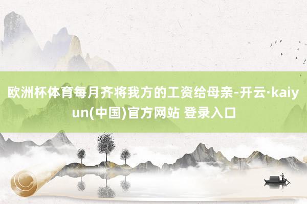 欧洲杯体育每月齐将我方的工资给母亲-开云·kaiyun(中国)官方网站 登录入口