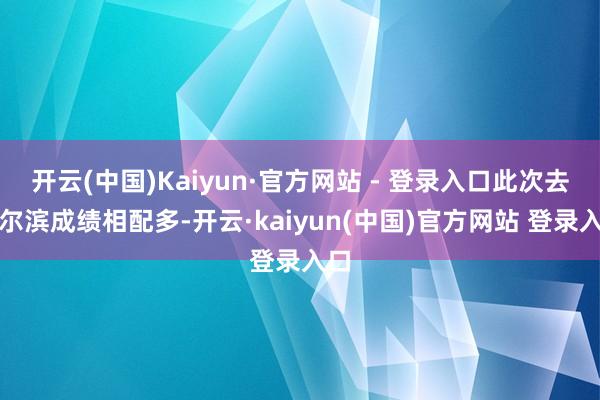 开云(中国)Kaiyun·官方网站 - 登录入口此次去哈尔滨成绩相配多-开云·kaiyun(中国)官方网站 登录入口