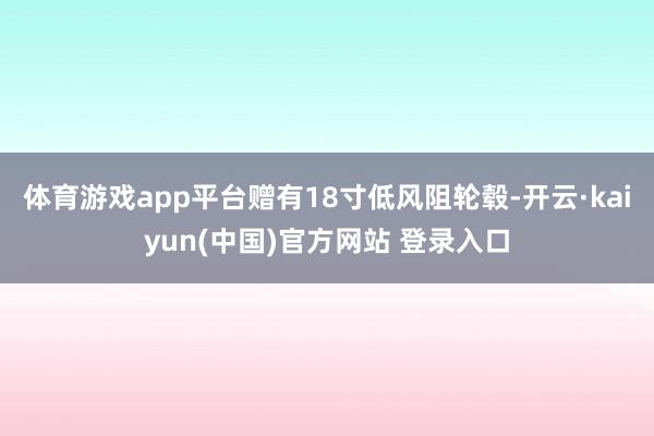 体育游戏app平台赠有18寸低风阻轮毂-开云·kaiyun(中国)官方网站 登录入口