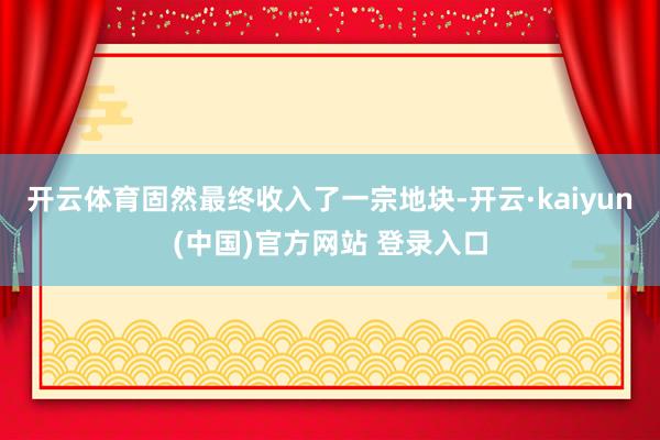 开云体育固然最终收入了一宗地块-开云·kaiyun(中国)官方网站 登录入口