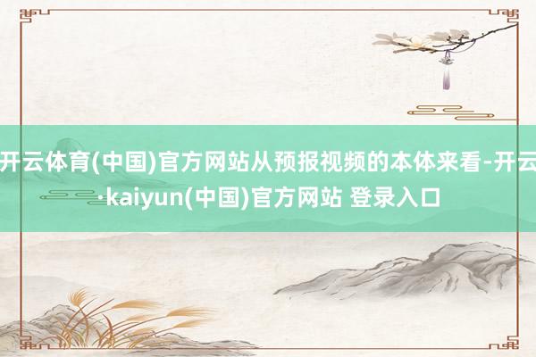 开云体育(中国)官方网站从预报视频的本体来看-开云·kaiyun(中国)官方网站 登录入口
