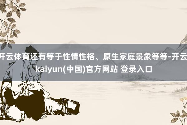 开云体育还有等于性情性格、原生家庭景象等等-开云·kaiyun(中国)官方网站 登录入口