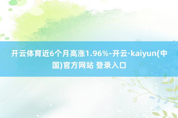 开云体育近6个月高涨1.96%-开云·kaiyun(中国)官方网站 登录入口