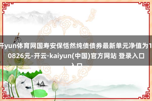 开yun体育网国寿安保恬然纯债债券最新单元净值为1.0826元-开云·kaiyun(中国)官方网站 登录入口