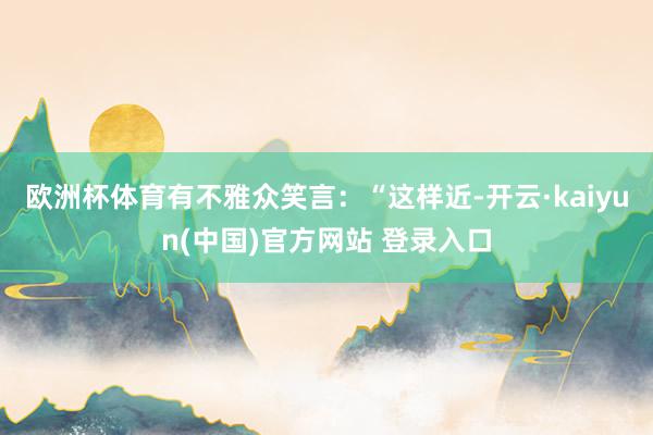 欧洲杯体育有不雅众笑言：“这样近-开云·kaiyun(中国)官方网站 登录入口