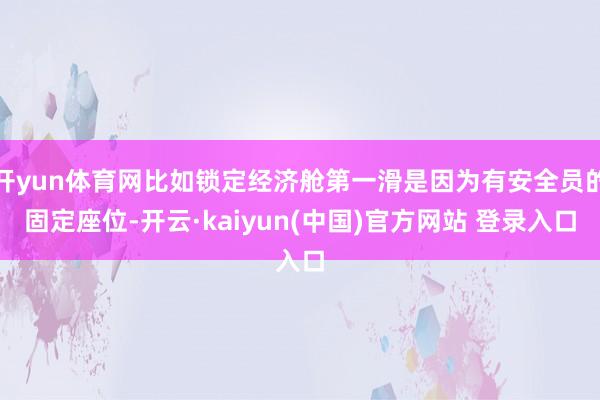 开yun体育网比如锁定经济舱第一滑是因为有安全员的固定座位-开云·kaiyun(中国)官方网站 登录入口