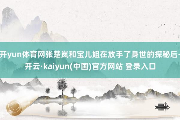 开yun体育网张楚岚和宝儿姐在放手了身世的探秘后-开云·kaiyun(中国)官方网站 登录入口