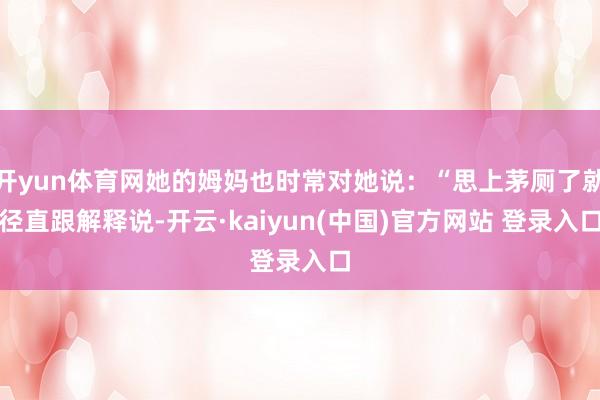 开yun体育网她的姆妈也时常对她说：“思上茅厕了就径直跟解释说-开云·kaiyun(中国)官方网站 登录入口