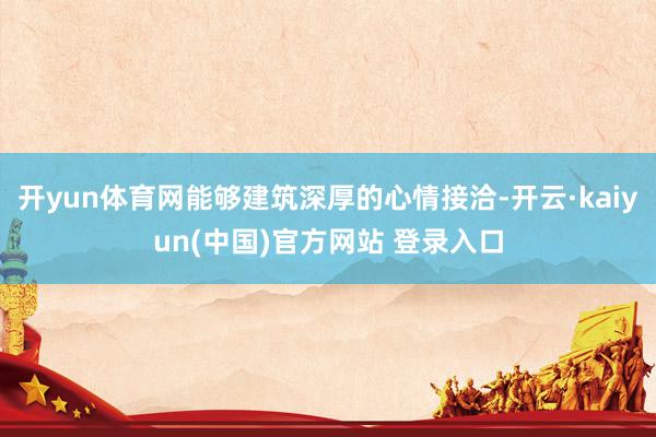 开yun体育网能够建筑深厚的心情接洽-开云·kaiyun(中国)官方网站 登录入口