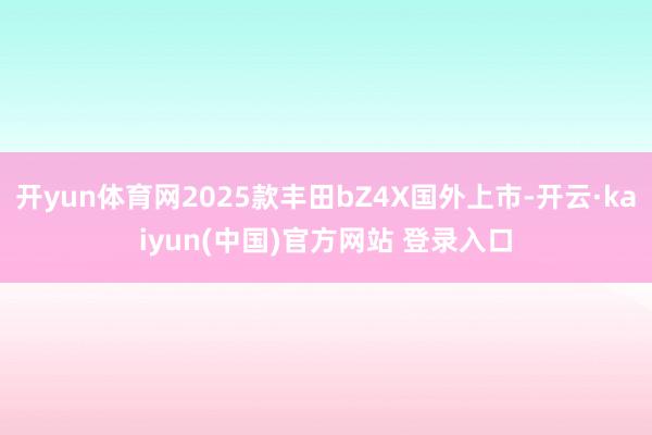 开yun体育网2025款丰田bZ4X国外上市-开云·kaiyun(中国)官方网站 登录入口