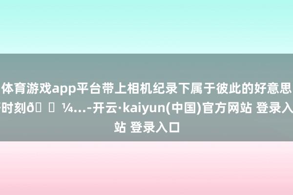体育游戏app平台带上相机纪录下属于彼此的好意思好时刻🖼...-开云·kaiyun(中国)官方网站 登录入口