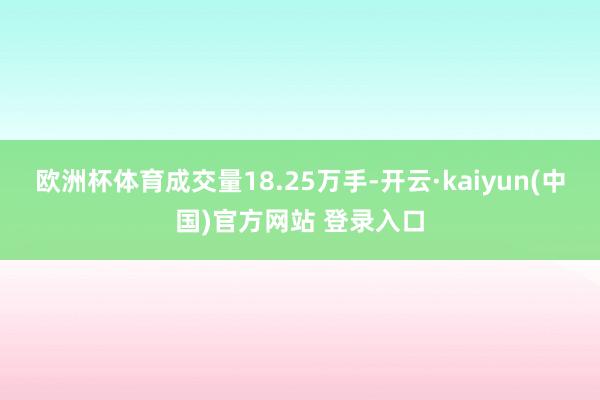 欧洲杯体育成交量18.25万手-开云·kaiyun(中国)官方网站 登录入口