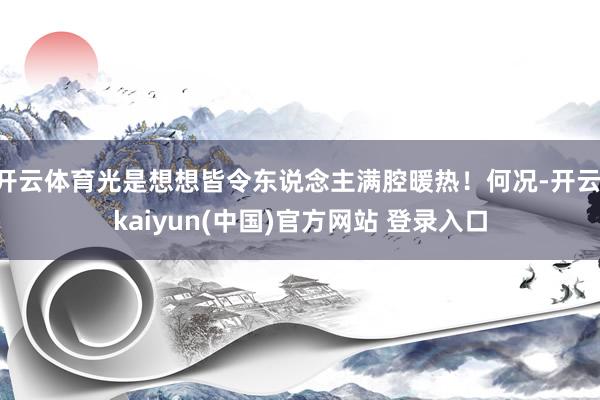 开云体育光是想想皆令东说念主满腔暖热！何况-开云·kaiyun(中国)官方网站 登录入口