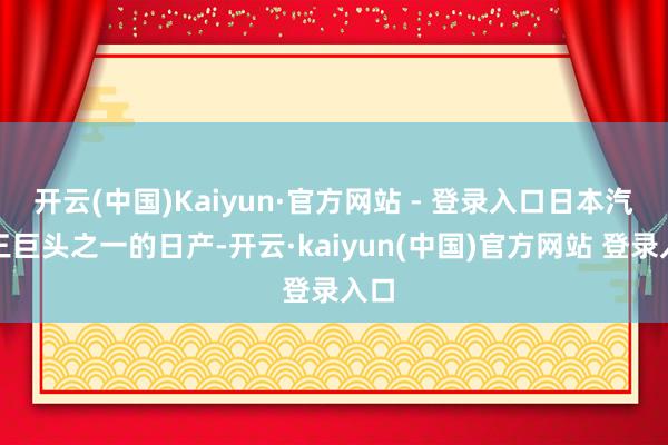 开云(中国)Kaiyun·官方网站 - 登录入口日本汽车三巨头之一的日产-开云·kaiyun(中国)官方网站 登录入口