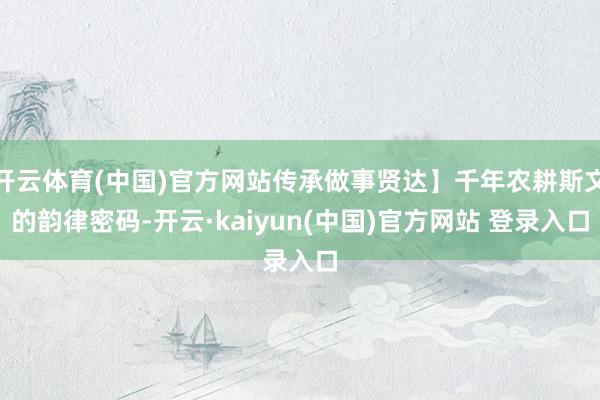 开云体育(中国)官方网站传承做事贤达】千年农耕斯文的韵律密码-开云·kaiyun(中国)官方网站 登录入口