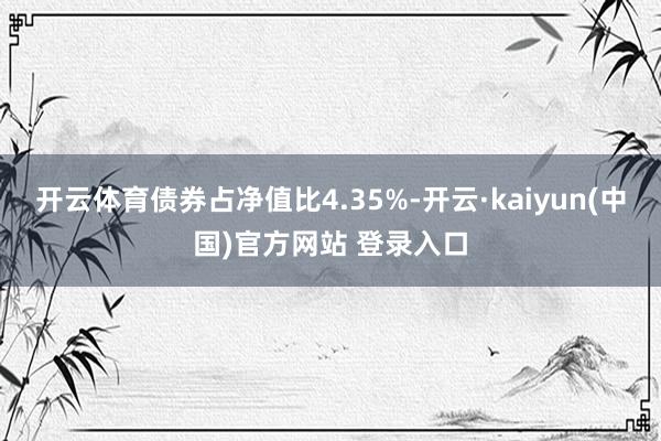 开云体育债券占净值比4.35%-开云·kaiyun(中国)官方网站 登录入口