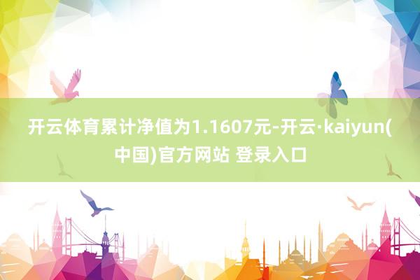 开云体育累计净值为1.1607元-开云·kaiyun(中国)官方网站 登录入口