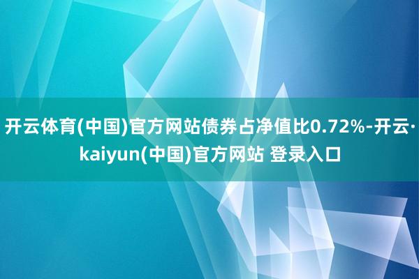 开云体育(中国)官方网站债券占净值比0.72%-开云·kaiyun(中国)官方网站 登录入口