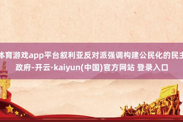 体育游戏app平台叙利亚反对派强调构建公民化的民主政府-开云·kaiyun(中国)官方网站 登录入口