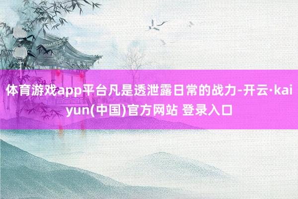 体育游戏app平台凡是透泄露日常的战力-开云·kaiyun(中国)官方网站 登录入口