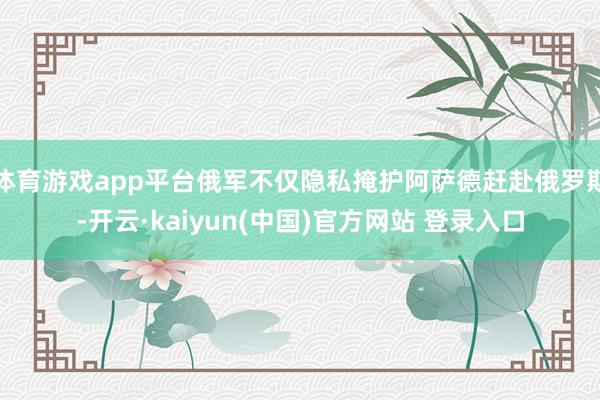 体育游戏app平台俄军不仅隐私掩护阿萨德赶赴俄罗斯-开云·kaiyun(中国)官方网站 登录入口
