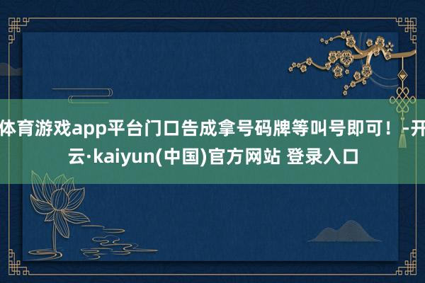 体育游戏app平台门口告成拿号码牌等叫号即可！-开云·kaiyun(中国)官方网站 登录入口