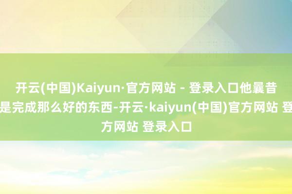 开云(中国)Kaiyun·官方网站 - 登录入口他曩昔毕竟仍是完成那么好的东西-开云·kaiyun(中国)官方网站 登录入口