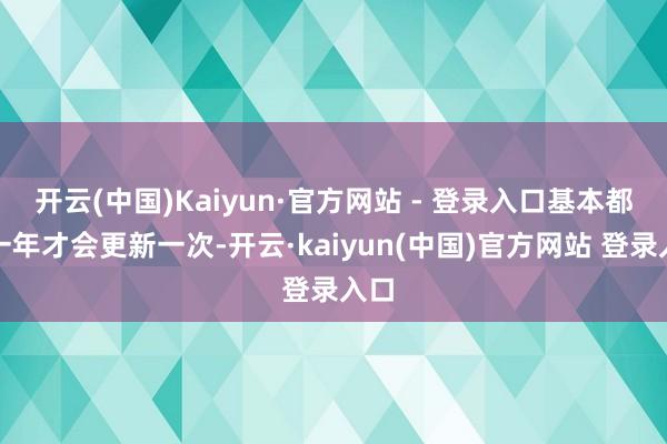 开云(中国)Kaiyun·官方网站 - 登录入口基本都是一年才会更新一次-开云·kaiyun(中国)官方网站 登录入口