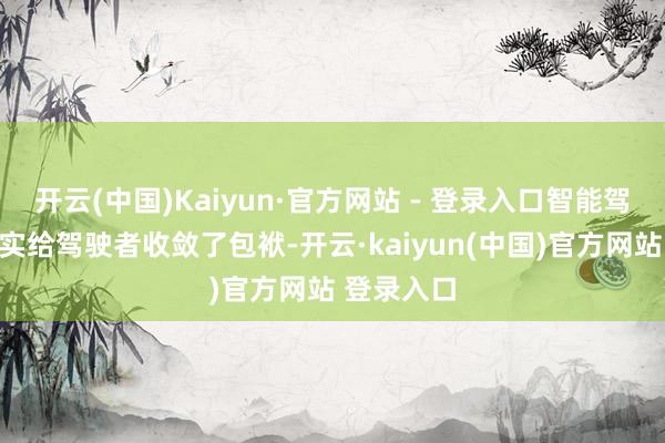 开云(中国)Kaiyun·官方网站 - 登录入口智能驾驶切切实实给驾驶者收敛了包袱-开云·kaiyun(中国)官方网站 登录入口