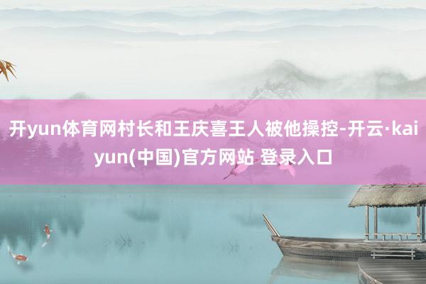 开yun体育网村长和王庆喜王人被他操控-开云·kaiyun(中国)官方网站 登录入口