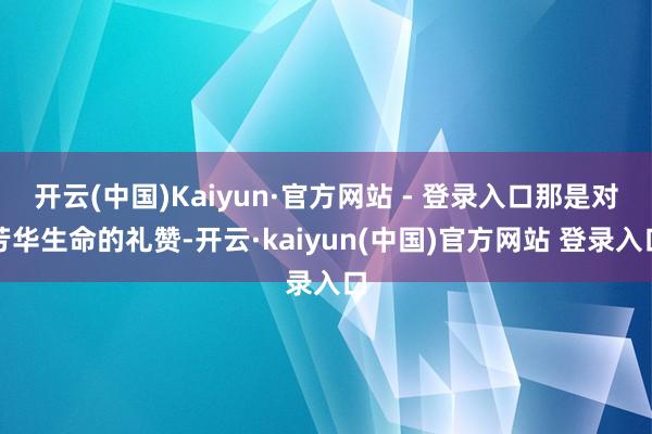 开云(中国)Kaiyun·官方网站 - 登录入口那是对芳华生命的礼赞-开云·kaiyun(中国)官方网站 登录入口