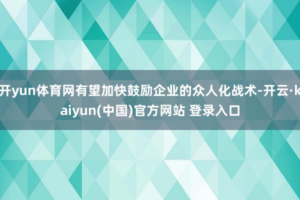 开yun体育网有望加快鼓励企业的众人化战术-开云·kaiyun(中国)官方网站 登录入口