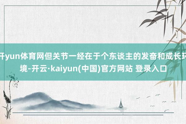 开yun体育网但关节一经在于个东谈主的发奋和成长环境-开云·kaiyun(中国)官方网站 登录入口