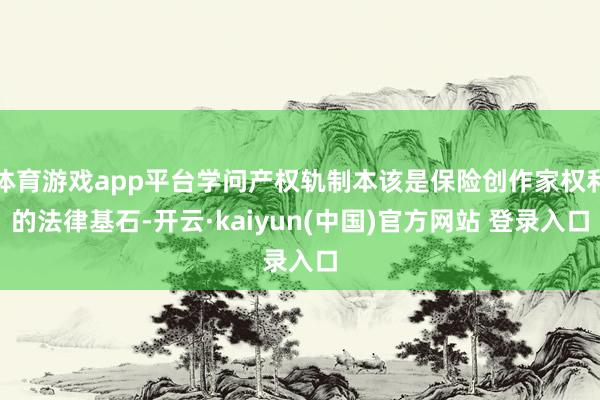 体育游戏app平台学问产权轨制本该是保险创作家权利的法律基石-开云·kaiyun(中国)官方网站 登录入口