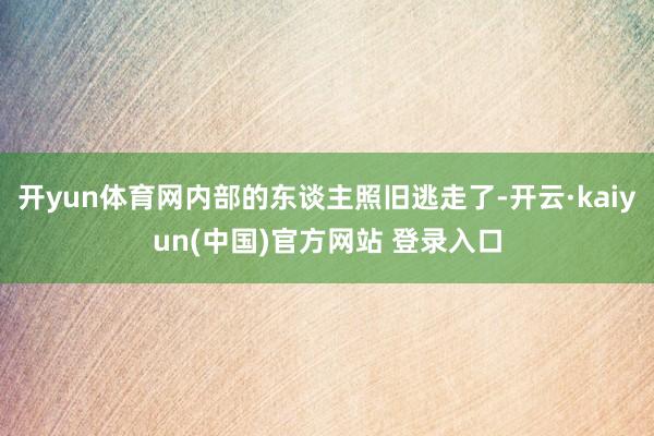 开yun体育网内部的东谈主照旧逃走了-开云·kaiyun(中国)官方网站 登录入口