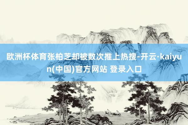 欧洲杯体育张柏芝却被数次推上热搜-开云·kaiyun(中国)官方网站 登录入口