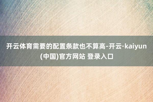 开云体育需要的配置条款也不算高-开云·kaiyun(中国)官方网站 登录入口